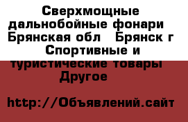 Сверхмощные дальнобойные фонари - Брянская обл., Брянск г. Спортивные и туристические товары » Другое   